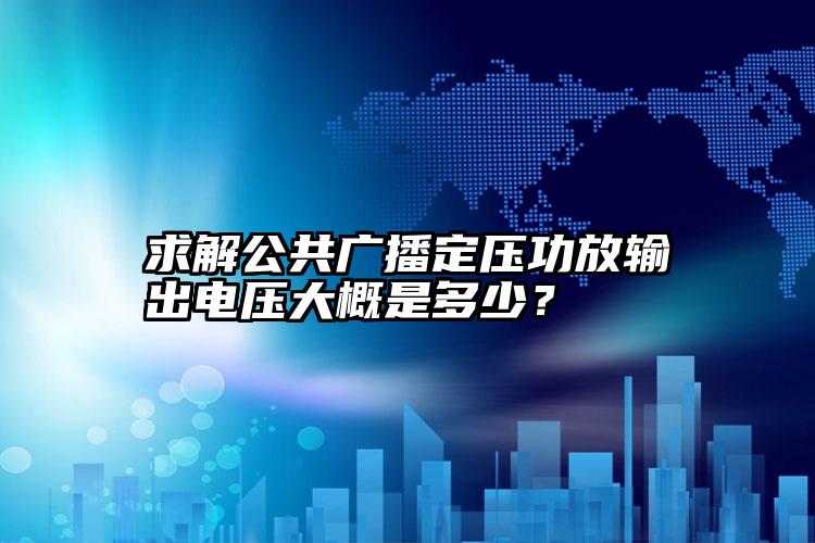 求解公共广播定压功放输出电压大概是多少？