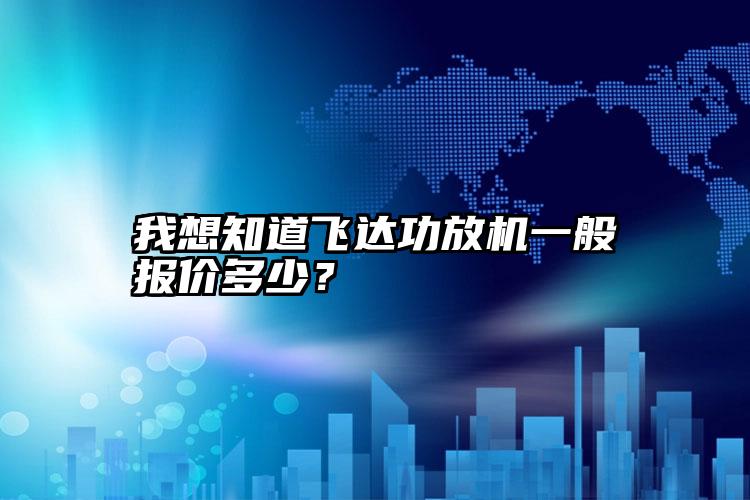 我想知道飞达功放机一般报价多少？